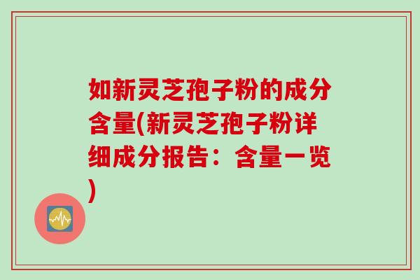 如新灵芝孢子粉的成分含量(新灵芝孢子粉详细成分报告：含量一览)
