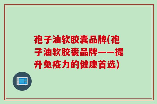 孢子油软胶囊品牌(孢子油软胶囊品牌——提升免疫力的健康首选)