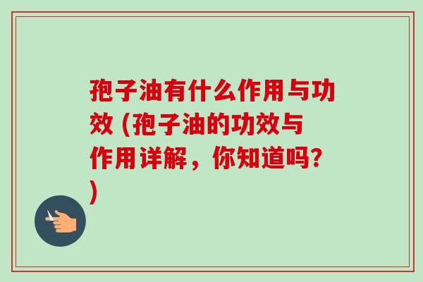 孢子油有什么作用与功效 (孢子油的功效与作用详解，你知道吗？)