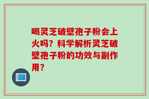 喝灵芝破壁孢子粉会上火吗？科学解析灵芝破壁孢子粉的功效与副作用？