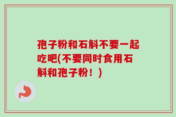 孢子粉和石斛不要一起吃吧(不要同时食用石斛和孢子粉！)