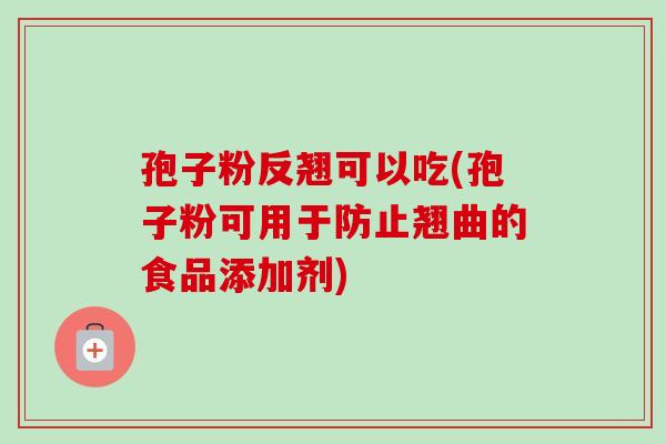 孢子粉反翘可以吃(孢子粉可用于防止翘曲的食品添加剂)