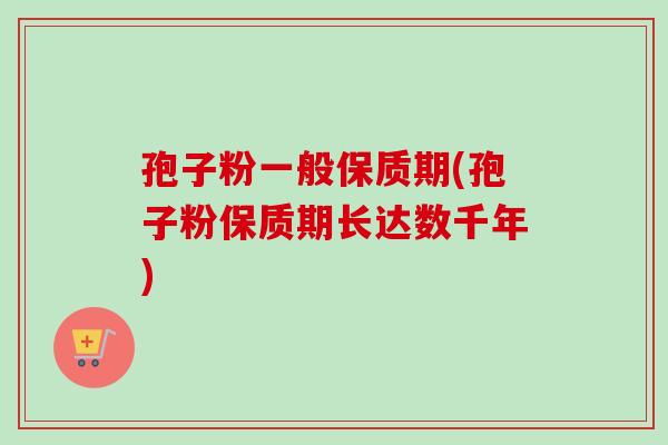 孢子粉一般保质期(孢子粉保质期长达数千年)