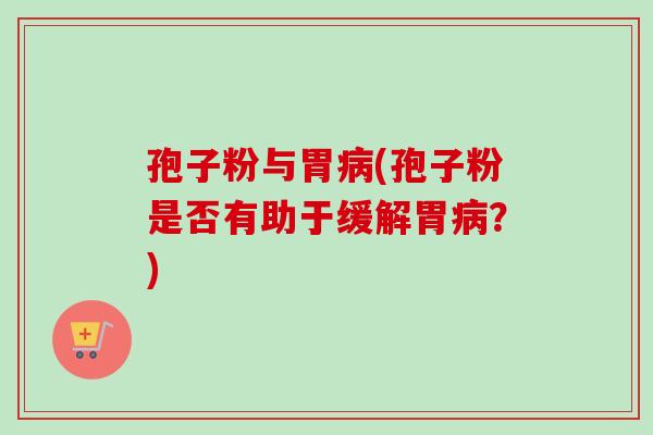 孢子粉与胃病(孢子粉是否有助于缓解胃病？)