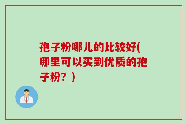 孢子粉哪儿的比较好(哪里可以买到优质的孢子粉？)
