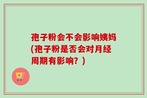 孢子粉会不会影响姨妈(孢子粉是否会对月经周期有影响？)