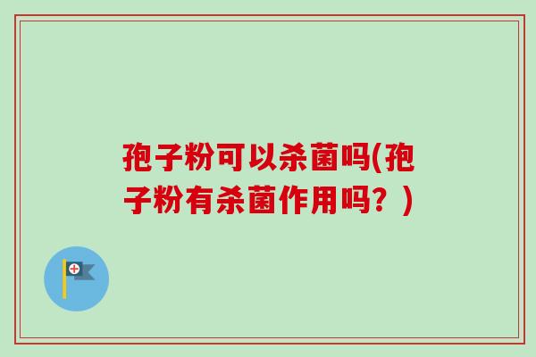 孢子粉可以杀菌吗(孢子粉有杀菌作用吗？)