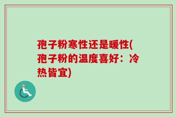 孢子粉寒性还是暖性(孢子粉的温度喜好：冷热皆宜)