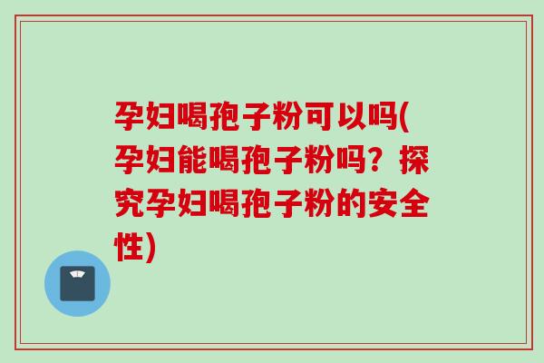 孕妇喝孢子粉可以吗(孕妇能喝孢子粉吗？探究孕妇喝孢子粉的安全性)