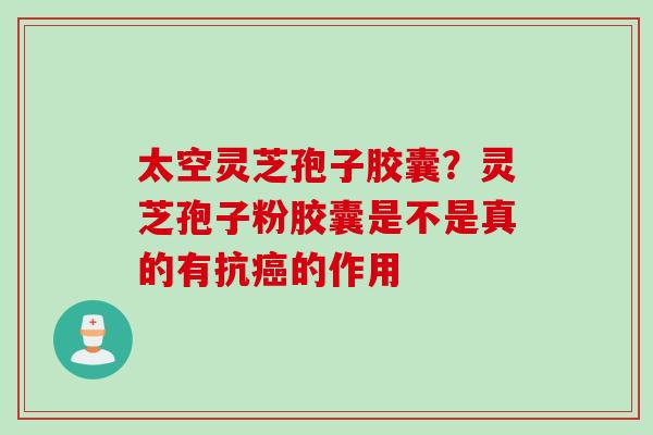 太空灵芝孢子胶囊？灵芝孢子粉胶囊是不是真的有抗癌的作用