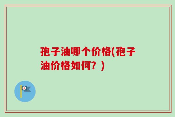孢子油哪个价格(孢子油价格如何？)