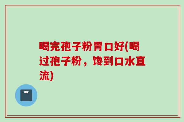 喝完孢子粉胃口好(喝过孢子粉，馋到口水直流)