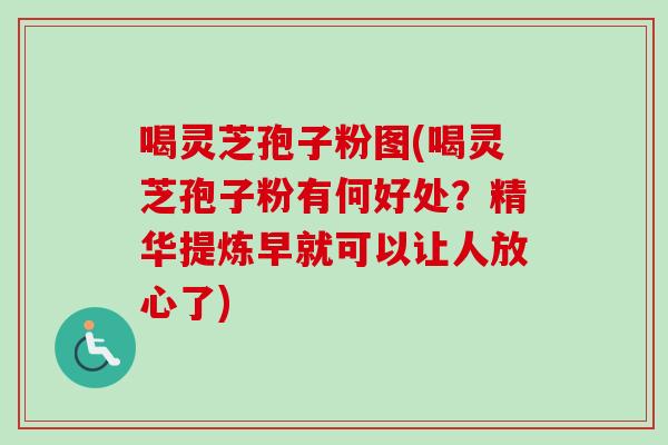 喝灵芝孢子粉图(喝灵芝孢子粉有何好处？精华提炼早就可以让人放心了)