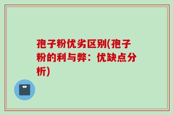孢子粉优劣区别(孢子粉的利与弊:优缺点分析) 孢子粉优劣区别(孢子粉的利与弊:优缺点分析)