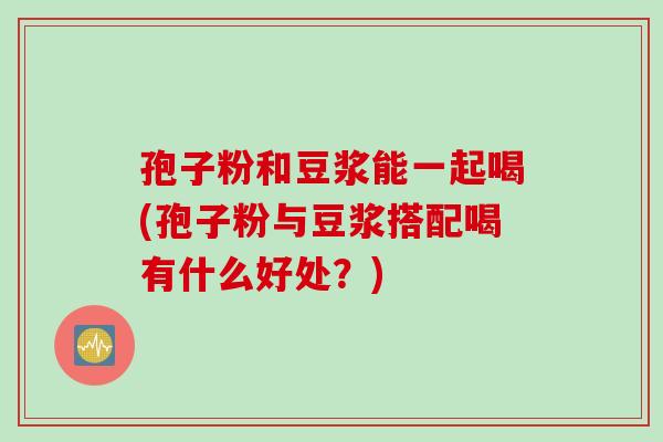孢子粉和豆浆能一起喝(孢子粉与豆浆搭配喝有什么好处？)
