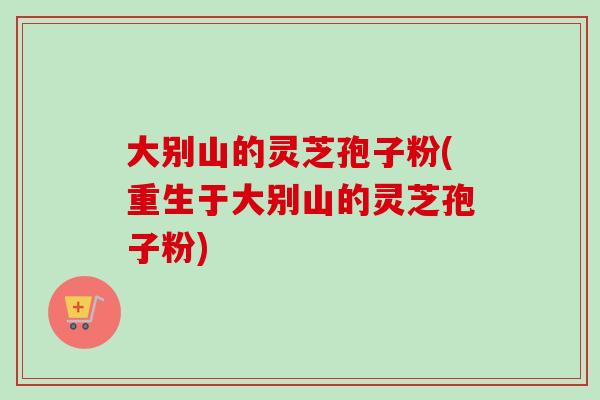 大别山的灵芝孢子粉(重生于大别山的灵芝孢子粉)
