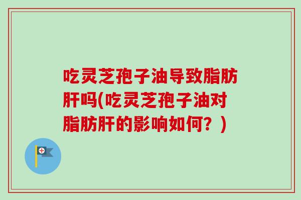 吃灵芝孢子油导致脂肪吗(吃灵芝孢子油对脂肪的影响如何?) 吃灵芝孢子油导致脂肪吗(吃灵芝孢子油对脂肪的影响如何?)