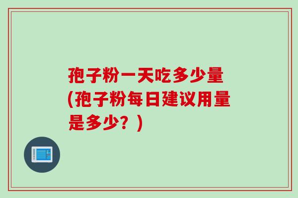 孢子粉一天吃多少量 (孢子粉每日建议用量是多少?) 孢子粉一天吃多少量 (孢子粉每日建议用量是多少?)