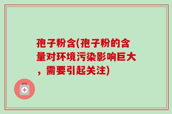 孢子粉含(孢子粉的含量对环境污染影响巨大，需要引起关注)