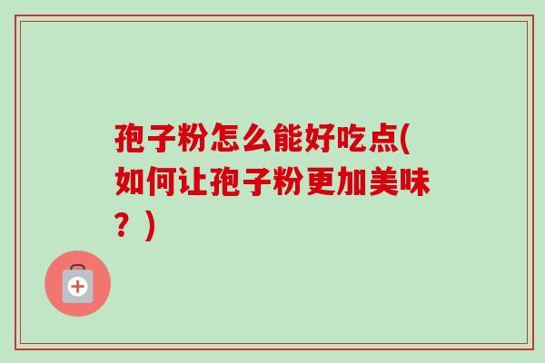 孢子粉怎么能好吃点(如何让孢子粉更加美味？)