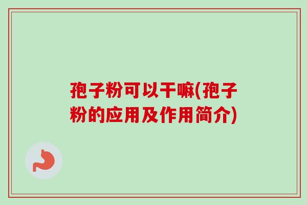 孢子粉可以干嘛(孢子粉的应用及作用简介)