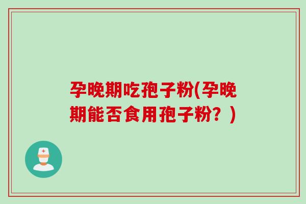 孕晚期吃孢子粉(孕晚期能否食用孢子粉?) 孕晚期吃孢子粉(孕晚期能否食用孢子粉?)