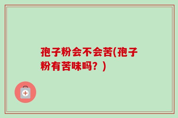 孢子粉会不会苦(孢子粉有苦味吗？)