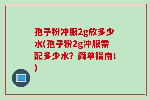 孢子粉冲服2g放多少水(孢子粉2g冲服需配多少水？简单指南！)