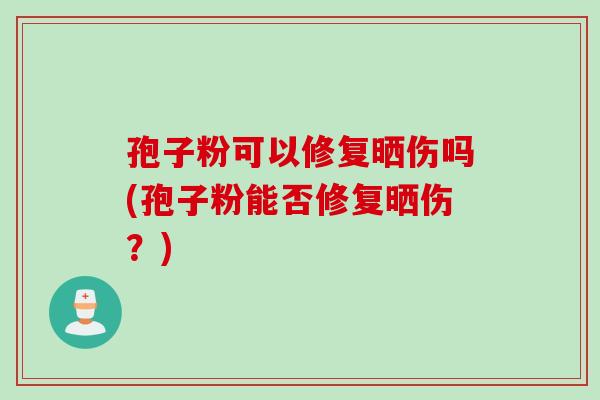 孢子粉可以修复晒伤吗(孢子粉能否修复晒伤？)
