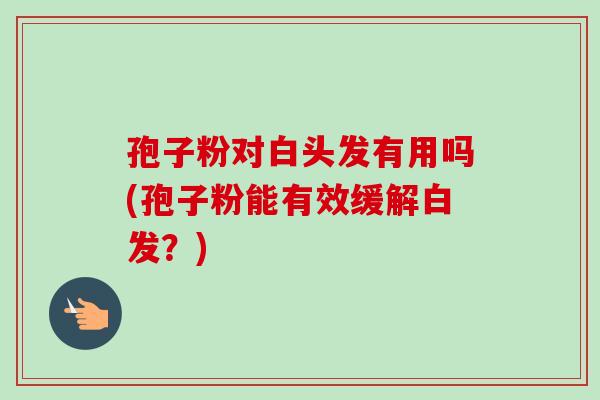 孢子粉对白头发有用吗(孢子粉能有效缓解白发？)