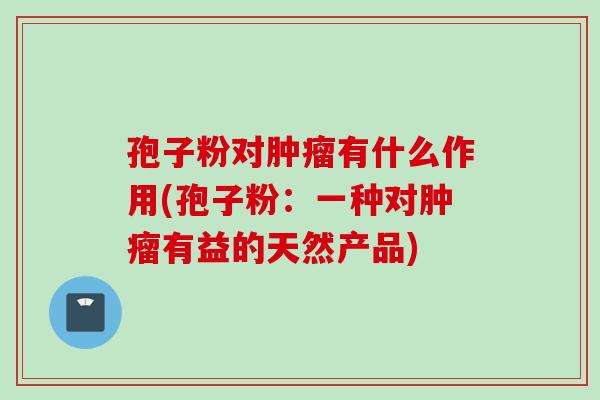 孢子粉对有什么作用(孢子粉:一种对有益的天然产品) 孢子粉对有什么作用(孢子粉:一种对有益的天然产品)