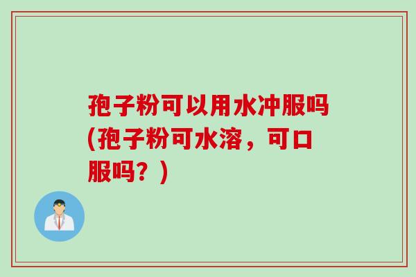 孢子粉可以用水冲服吗(孢子粉可水溶，可口服吗？)