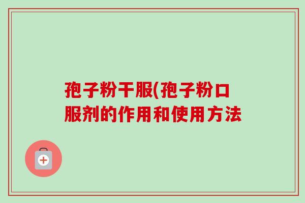 孢子粉干服(孢子粉口服剂的作用和使用方法