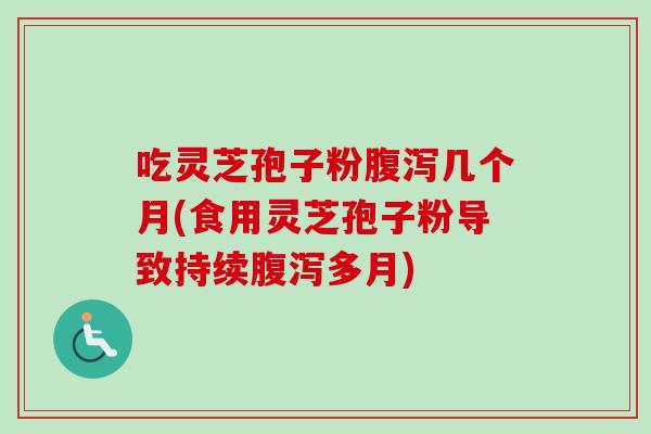 吃灵芝孢子粉腹泻几个月(食用灵芝孢子粉导致持续腹泻多月)