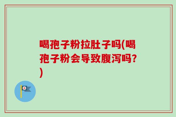 喝孢子粉拉肚子吗(喝孢子粉会导致腹泻吗？)