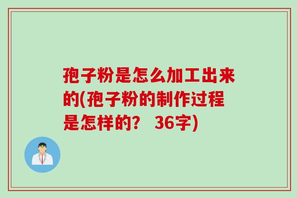 孢子粉是怎么加工出来的(孢子粉的制作过程是怎样的？ 36字)