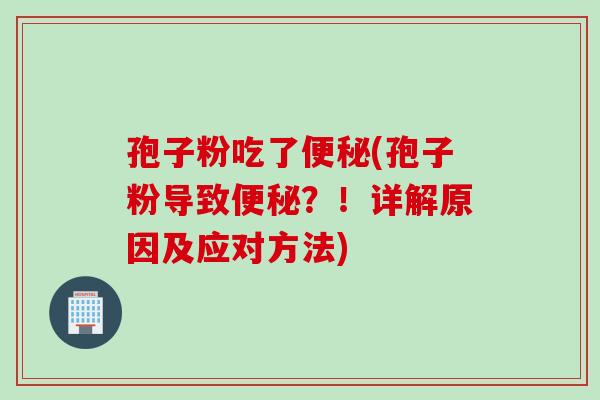 孢子粉吃了便秘(孢子粉导致便秘？！详解原因及应对方法)