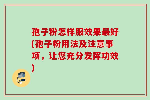 孢子粉怎样服效果最好(孢子粉用法及注意事项，让您充分发挥功效)