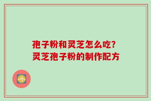 孢子粉和灵芝怎么吃？灵芝孢子粉的制作配方