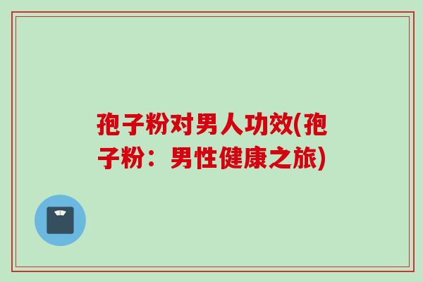 孢子粉对男人功效(孢子粉：男性健康之旅)
