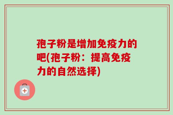 孢子粉是增加免疫力的吧(孢子粉：提高免疫力的自然选择)