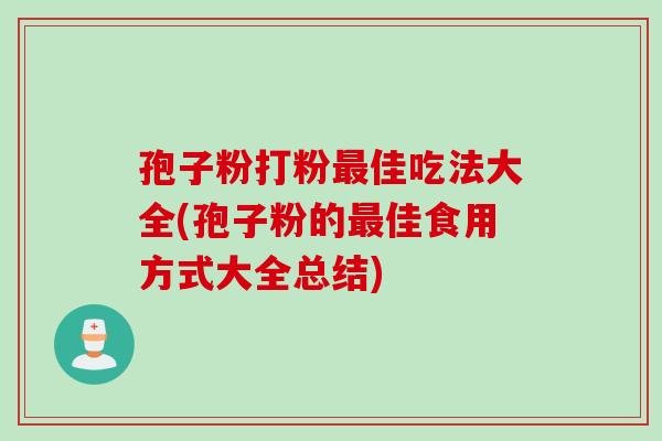 孢子粉打粉佳吃法大全(孢子粉的佳食用方式大全总结) 孢子粉打粉佳吃法大全(孢子粉的佳食用方式大全总结)