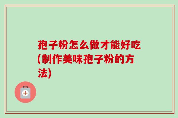 孢子粉怎么做才能好吃(制作美味孢子粉的方法)