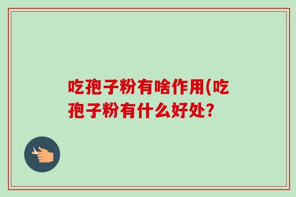 吃孢子粉有啥作用(吃孢子粉有什么好处？