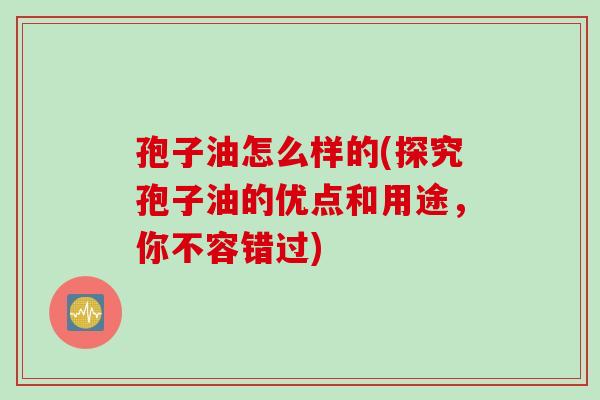 孢子油怎么样的(探究孢子油的优点和用途，你不容错过)