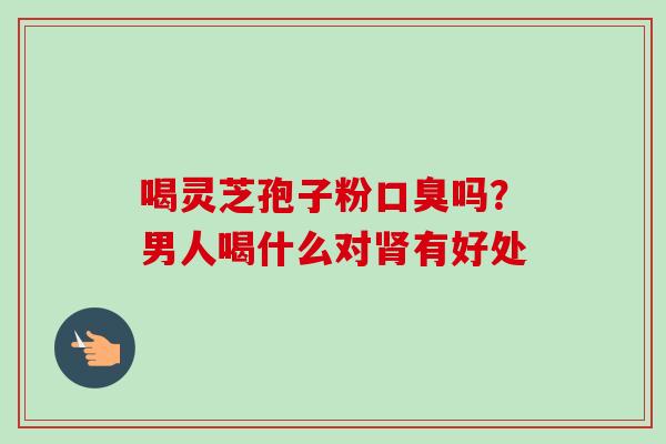 喝灵芝孢子粉口臭吗？男人喝什么对肾有好处