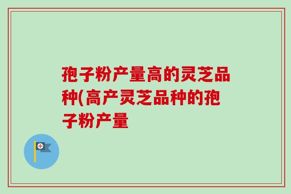 孢子粉产量高的灵芝品种(高产灵芝品种的孢子粉产量