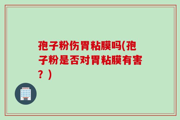 孢子粉伤胃粘膜吗(孢子粉是否对胃粘膜有害？)
