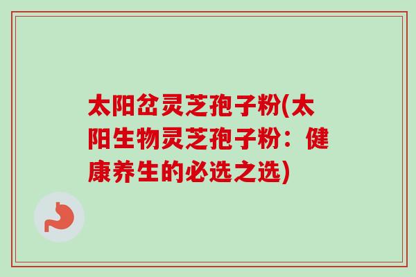 太阳岔灵芝孢子粉(太阳生物灵芝孢子粉：健康养生的必选之选)