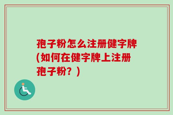 孢子粉怎么注册健字牌(如何在健字牌上注册孢子粉？)